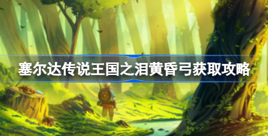 塞尔达传说王国之泪黄昏弓怎么获得 塞尔达传说王国之泪黄昏弓获取详解