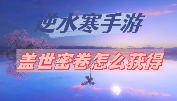 逆水寒手游盖世密卷怎么获得-逆水寒手游盖世密卷获取方法分享